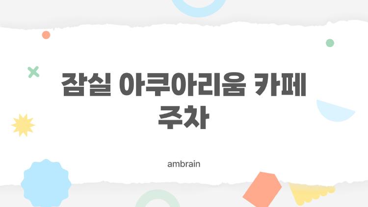 잠실 아쿠아리움 카페 주차