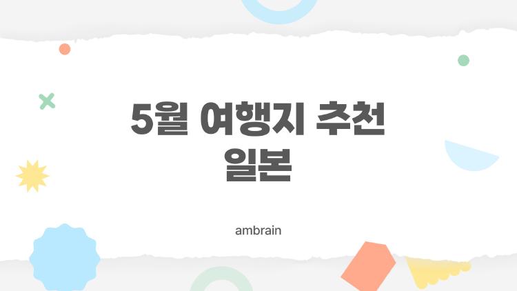 5월 여행지 추천 일본, 이 시기 일본 가도 괜찮을까?